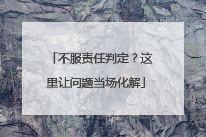 不服责任判定？这里让问题当场化解